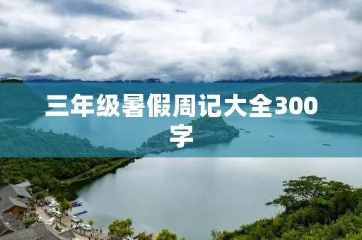 三年级暑假周记大全300字