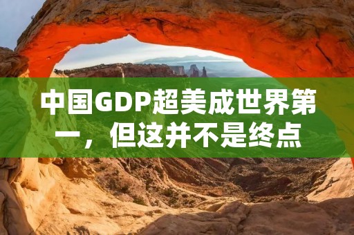 中国GDP超美成世界第一,但这并不是终点