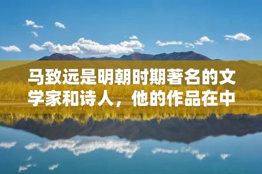 马致远是明朝时期著名的文学家和诗人,他的作品在中国文学史上占有重要地位。本文将从马致远的生平、文学创作、影响等方面进行详细描述。
