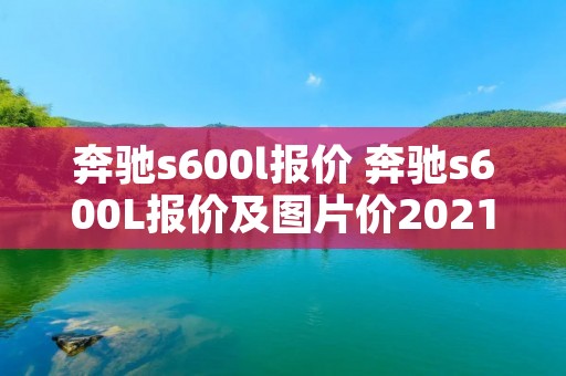 奔驰s600l报价 奔驰s600L报价及图片价2021款 奔驰s600l报价 奔驰s600L报价及图片价2021款