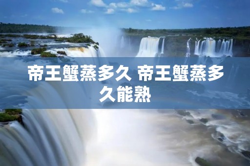 帝王蟹蒸多久 帝王蟹蒸多久能熟