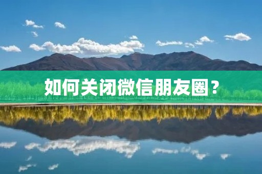 如何关闭微信朋友圈? 如何关闭微信朋友圈?