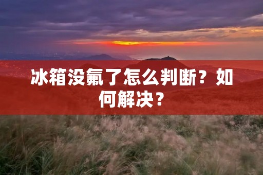 冰箱没氟了怎么判断？如何解决？