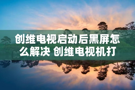 创维电视启动后黑屏怎么解决 创维电视机打开后黑屏怎么办 创维电视启动后黑屏怎么解决 创维电视机打开后黑屏怎么办