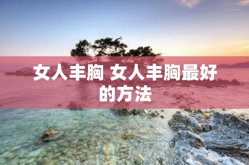 女人丰胸 女人丰胸最好的方法