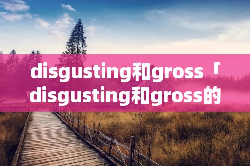 disgusting和gross「disgusting和gross的区别」 disgusting和gross「disgusting和gross的区别」