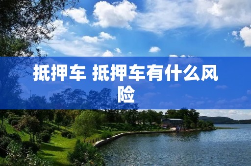 抵押车 抵押车有什么风险 抵押车 抵押车有什么风险