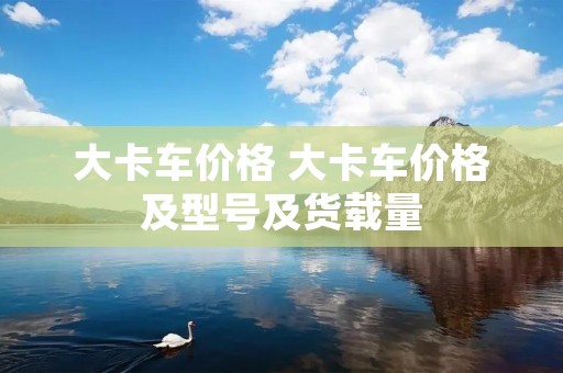 大卡车价格 大卡车价格及型号及货载量