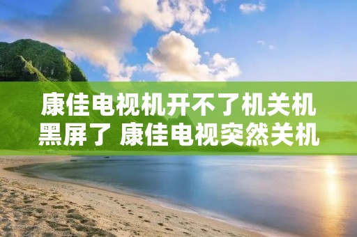 康佳电视机开不了机关机黑屏了 康佳电视突然关机开不了机了怎么办