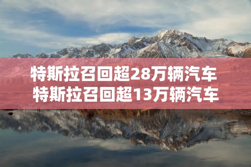 特斯拉召回超28万辆汽车 特斯拉召回超13万辆汽车