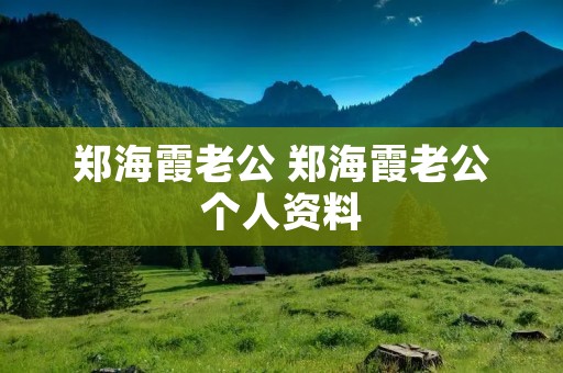 郑海霞老公 郑海霞老公个人资料 郑海霞老公 郑海霞老公个人资料