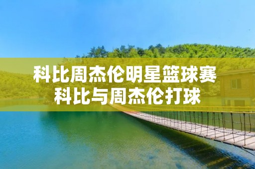 科比周杰伦明星篮球赛 科比与周杰伦打球