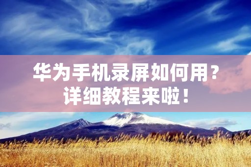 华为手机录屏如何用？详细教程来啦！