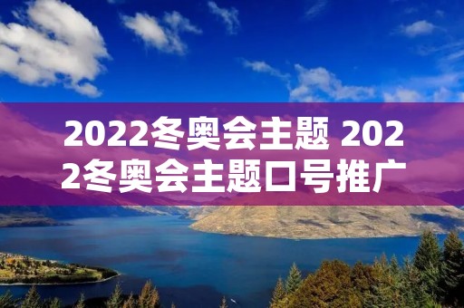 2022冬奥会主题 2022冬奥会主题口号推广歌曲