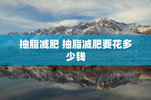 抽脂减肥 抽脂减肥要花多少钱 抽脂减肥 抽脂减肥要花多少钱