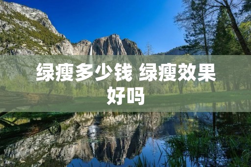 绿瘦多少钱 绿瘦效果好吗 绿瘦多少钱 绿瘦效果好吗