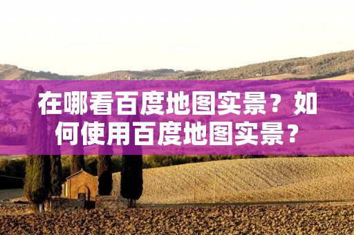 在哪看百度地图实景？如何使用百度地图实景？