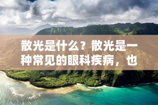 散光是什么?散光是一种常见的眼科疾病,也称为近视眼,是指眼球的折射力不足,导致视网膜上的光焦点不在中心,而是在视网膜前面,从而使得远处的物体模糊不清。散光的主要症状是看远处的物体模糊不清,而近处的物体却比较清晰。 散光是什么?散光是一种常见的眼科疾病,也称为近视眼,是指眼球的折射力不足,导致视网膜上的光焦点不在中心,而是在视网膜前面,从而使得远处的物体模糊不清。散光的主要症状是看远处的物体模糊不清,而近处的物体却比较清晰。