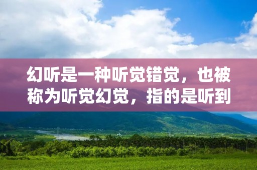 幻听是一种听觉错觉,也被称为听觉幻觉,指的是听到并感知到不存在的声音或声音变形。幻听是一种常见的精神病症状,但也可能发生在正常人身上。幻听可能是由许多不同因素引起的,例如一些药物、心理疾病和神经系统问题。 幻听是一种听觉错觉,也被称为听觉幻觉,指的是听到并感知到不存在的声音或声音变形。幻听是一种常见的精神病症状,但也可能发生在正常人身上。幻听可能是由许多不同因素引起的,例如一些药物、心理疾病和神经系统问题。