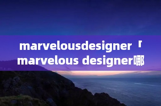 marvelousdesigner「marvelous designer哪个版本好用」