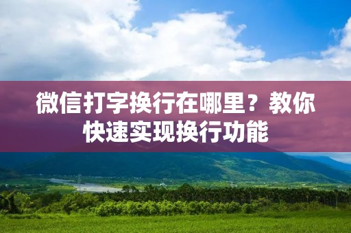 微信打字换行在哪里?教你快速实现换行功能 微信打字换行在哪里?教你快速实现换行功能