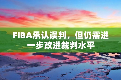 FIBA承认误判,但仍需进一步改进裁判水平 FIBA承认误判,但仍需进一步改进裁判水平