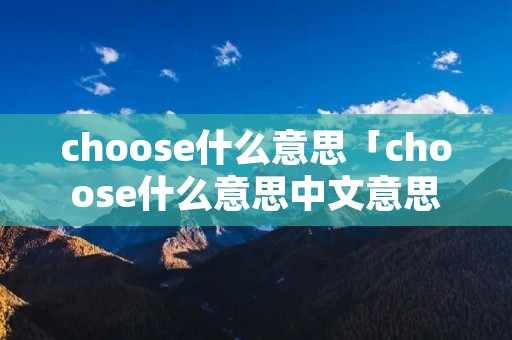 choose什么意思「choose什么意思中文意思」