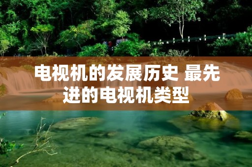 电视机的发展历史 最先进的电视机类型