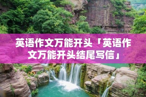 英语作文万能开头「英语作文万能开头结尾写信」 英语作文万能开头「英语作文万能开头结尾写信」