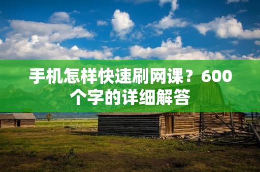 手机怎样快速刷网课？600个字的详细解答