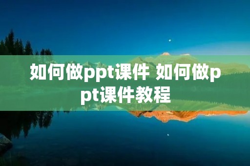 如何做ppt课件 如何做ppt课件教程