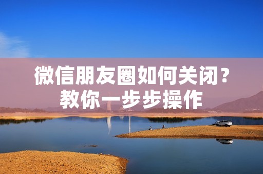微信朋友圈如何关闭?教你一步步操作 微信朋友圈如何关闭?教你一步步操作