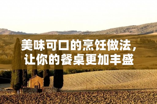 美味可口的烹饪做法,让你的餐桌更加丰盛 美味可口的烹饪做法,让你的餐桌更加丰盛