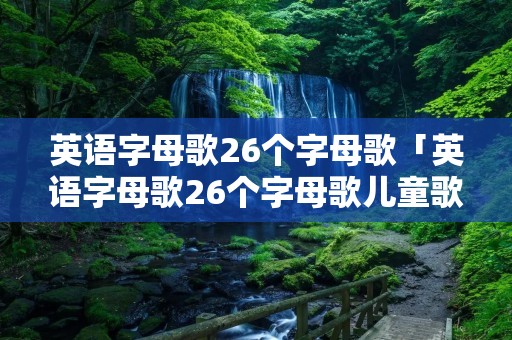 英语字母歌26个字母歌「英语字母歌26个字母歌儿童歌词」