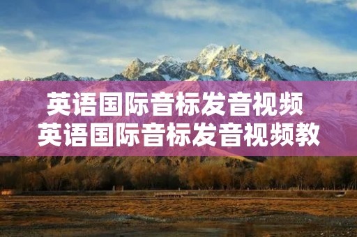 英语国际音标发音视频 英语国际音标发音视频教程完整版双语班 英语国际音标发音视频 英语国际音标发音视频教程完整版双语班