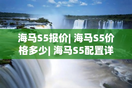 海马S5报价| 海马S5价格多少| 海马S5配置详解