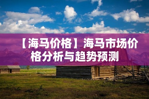 【海马价格】海马市场价格分析与趋势预测 【海马价格】海马市场价格分析与趋势预测