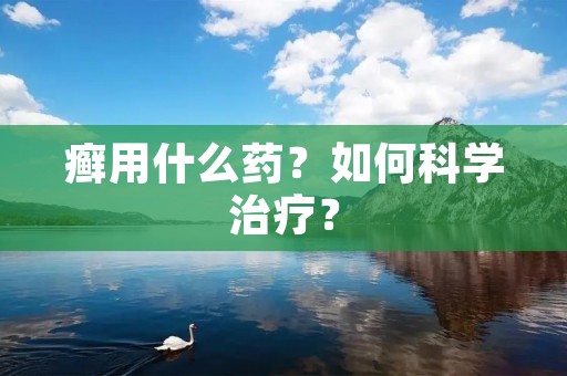 癣用什么药?如何科学治疗? 癣用什么药?如何科学治疗?