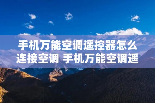 手机万能空调遥控器怎么连接空调 手机万能空调遥控器的使用方法
