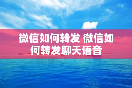 微信如何转发 微信如何转发聊天语音