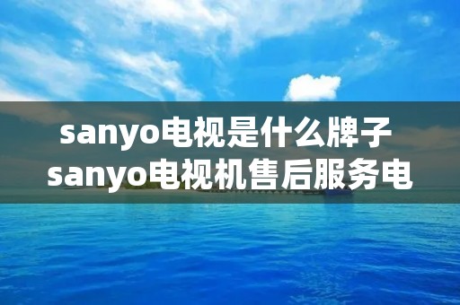 sanyo电视是什么牌子 sanyo电视机售后服务** sanyo电视是什么牌子 sanyo电视机售后服务**
