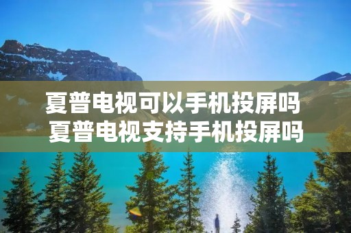 夏普电视可以手机投屏吗 夏普电视支持手机投屏吗