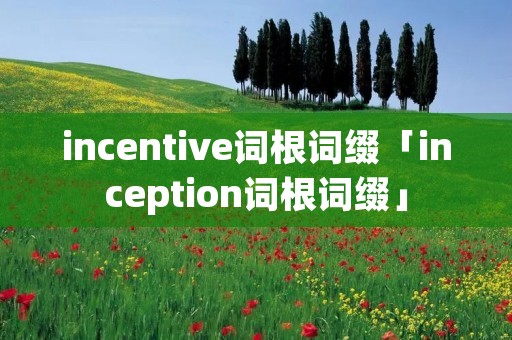 incentive词根词缀「inception词根词缀」 incentive词根词缀「inception词根词缀」