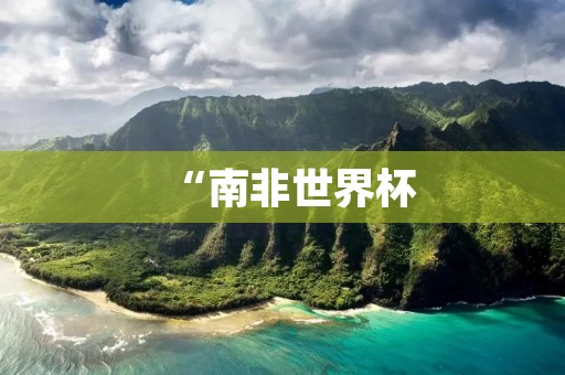 “南非世界杯：探索足球的魅力与文化”