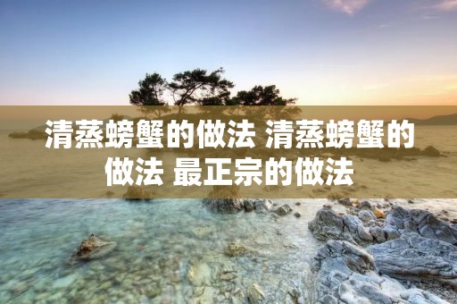 清蒸螃蟹的做法 清蒸螃蟹的做法 最正宗的做法