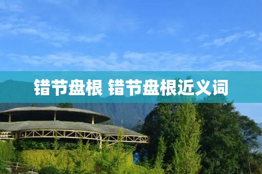 错节盘根 错节盘根近义词 错节盘根 错节盘根近义词