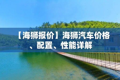 【海狮报价】海狮汽车价格、配置、性能详解