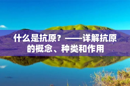 什么是抗原?——详解抗原的概念、种类和作用 什么是抗原?——详解抗原的概念、种类和作用