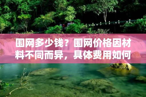 围网多少钱?围网价格因材料不同而异,具体费用如何计算?