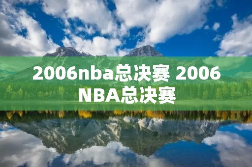 2006nba总决赛 2006NBA总决赛 2006nba总决赛 2006NBA总决赛